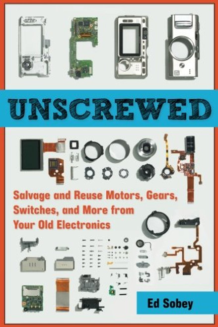 Unscrewed: Salvage and Reuse Motors, Gears, Switches, and More from Your Old Electronics