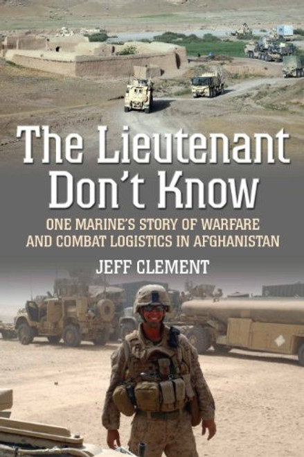 The Lieutenant Don't Know: One Marine's Story of Warfare and Combat Logistics in Afghanistan