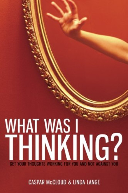 What Was I Thinking?: Get Your Thoughts Working for You and Not Against You
