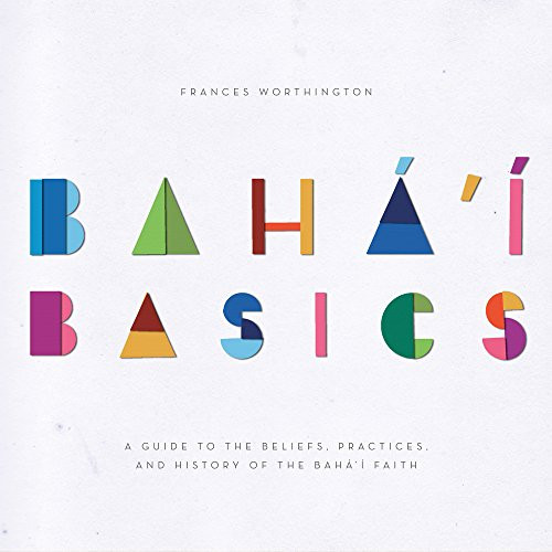 Baha'i Basics: A Guide to the Beliefs, Practices, and History of the Baha'i Faith