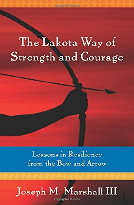 The Lakota Way of Strength and Courage: Lessons in Resilience from the Bow and Arrow