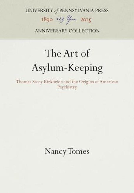 The Art of Asylum - Keeping: Thomas Story Kirkbride and the Origins of American Psychiatry (Studies in Health, Illness, and Caregiving)