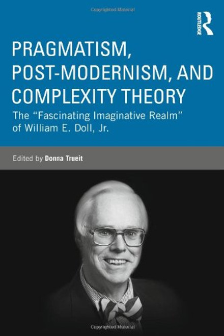 Pragmatism, Post-modernism, and Complexity Theory: The Fascinating Imaginative Realm of William E. Doll, Jr. (Studies in Curriculum Theory Series)