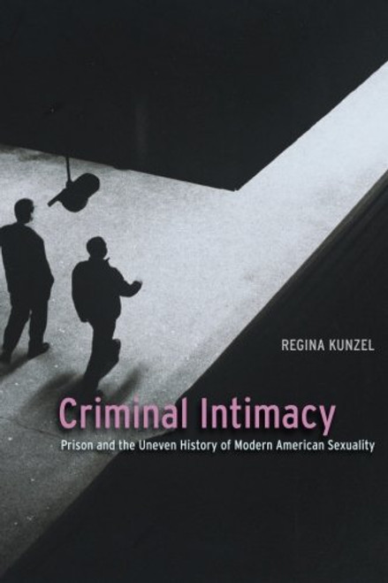 Criminal Intimacy: Prison and the Uneven History of Modern American Sexuality