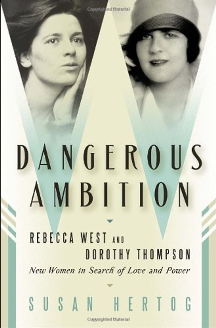 Dangerous Ambition: Rebecca West and Dorothy Thompson: New Women in Search of Love and Power