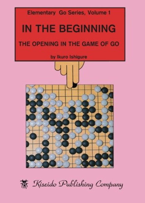 In the Beginning: The Opening in the Game of Go (Elementary Go Series) (Volume 1)