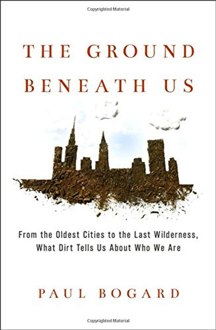 The Ground Beneath Us: From the Oldest Cities to the Last Wilderness, What Dirt Tells Us About Who We Are