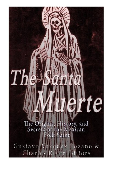 The Santa Muerte: The Origins, History, and Secrets of the Mexican Folk Saint