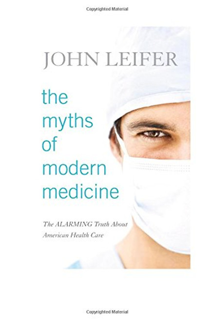 The Myths of Modern Medicine: The Alarming Truth about American Health Care