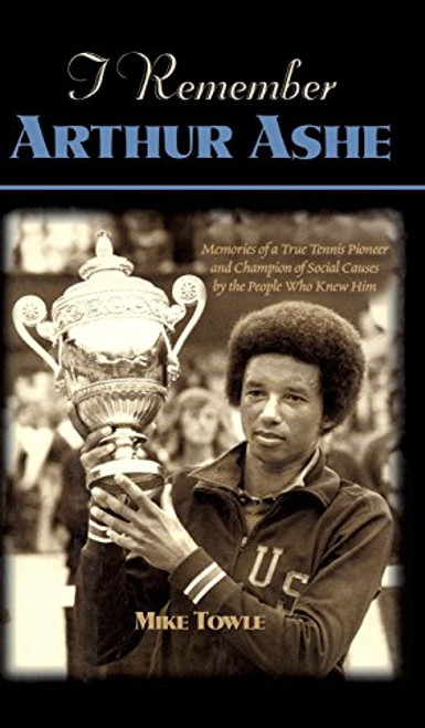 I Remember Arthur Ashe: Memories of a True Tennis Pioneer and Champion of Social Causes by the People Who Knew Him