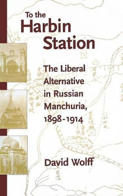 To the Harbin Station: The Liberal Alternative in Russian Manchuria, 1898-1914