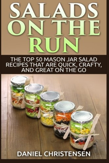 Salads on the Run: The Top 50 Mason Jar Salad Recipes That Are Quick, Crafty, and Great on the Go