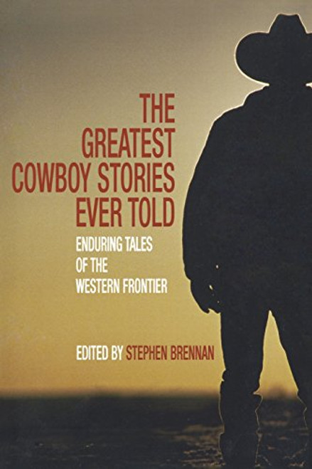 Greatest Cowboy Stories Ever Told: Enduring Tales Of The Western Frontier
