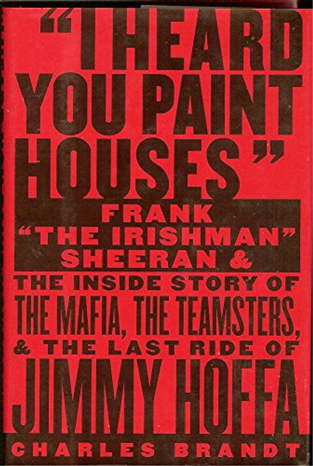 I Heard You Paint Houses: Frank The Irishman Sheeran and the Inside Story of the Mafia, the Teamsters, and the Final Ride of Jimmy Hoffa