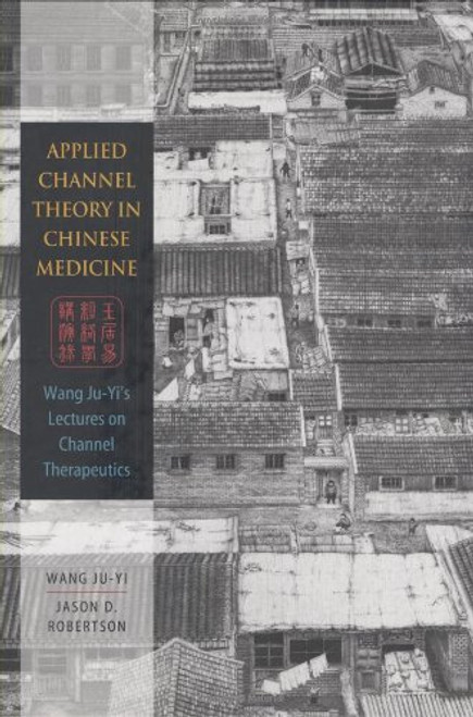 Applied Channel Theory in Chinese Medicine Wang Ju-Yi's Lectures on Channel Therapeutics