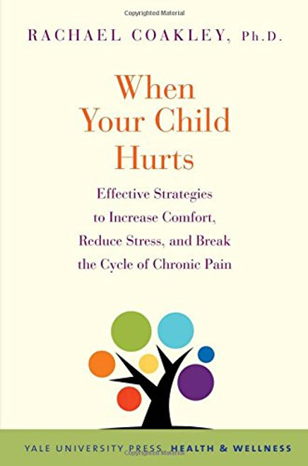 When Your Child Hurts: Effective Strategies to Increase Comfort, Reduce Stress, and Break the Cycle of Chronic Pain (Yale University Press Health & Wellness)