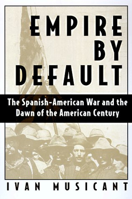Empire by Default: The Spanish-American War and the Dawn of the American Century