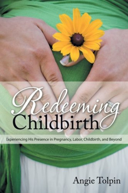 Redeeming Childbirth: Experiencing His Presence in Pregnancy, Labor, Childbirth, and Beyond