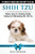 Shih Tzu Dogs - The Complete Owners Guide from Puppy to Old Age. Buying, Caring For, Grooming, Health, Training and Understanding Your Shih Tzu.