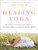 Healing Yoga: Proven Postures to Treat Twenty Common Ailmentsfrom Backache to Bone Loss, Shoulder Pain to Bunions, and More