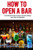 How To Open A Bar: The Ultimate Guide To Open And Successfully Run A Bar Or Nightclub!