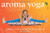 Aroma Yoga: A Guide for Using Essential Oils in Your Yoga Practice
