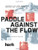 Paddle Against the Flow: Lessons on Life from Doers, Creators, and Cultural Rebels