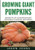 Growing Giant Pumpkins - How To Grow Massive Pumpkins At Home: Secrets For Championship Winning Giant Pumpkins (Inspiring Gardening Ideas) (Volume 10)