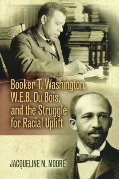 Booker T. Washington, W.E.B. Du Bois, and the Struggle for Racial Uplift (The African American History Series)