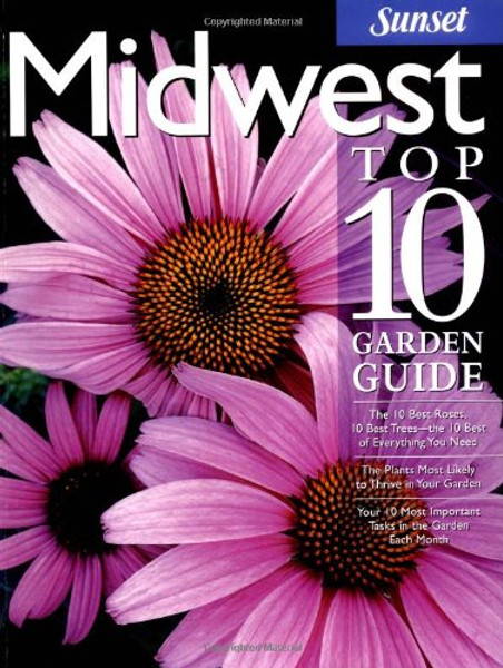 Midwest Top 10 Garden Guide: The 10 Best Roses, 10 Best Trees--the 10 Best of Everything You Need - The Plants Most Likely to Thrive in Your Garden - ... Most Important Tasks in the Garden Each Month