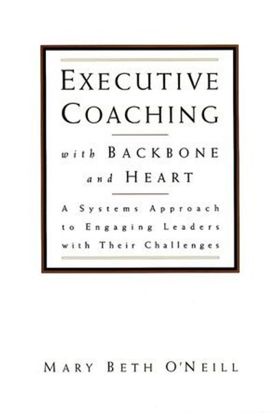 Executive Coaching with Backbone and Heart : A Systems Approach to Engaging Leaders with Their Challenges