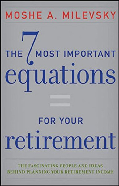 The 7 Most Important Equations for Your Retirement: The Fascinating People and Ideas Behind Planning Your Retirement Income