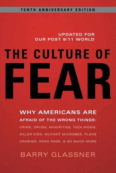 The Culture of Fear: Why Americans Are Afraid of the Wrong Things: Crime, Drugs, Minorities, Teen Moms, Killer Kids, Mutant Microbes, Plane Crashes, Road Rage, & So Much More