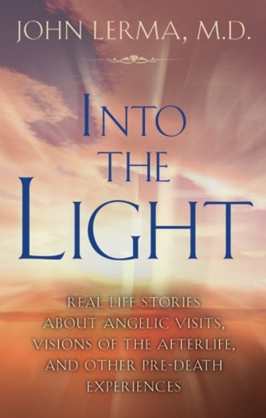 Into the Light: Real Life Stories About Angelic Visits, Visions of the Afterlife, and Other Pre-Death Experiences