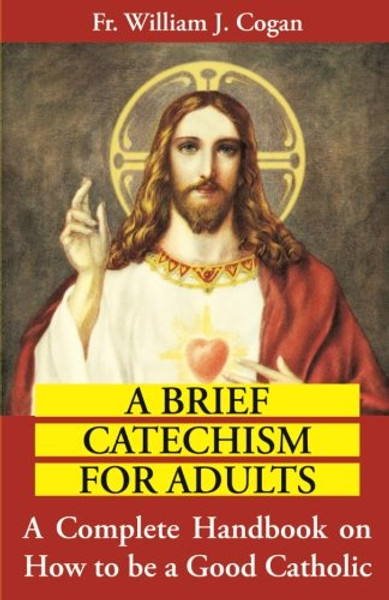 A Brief Catechism For Adults: A Complete Handbook on How to be a Good Catholic
