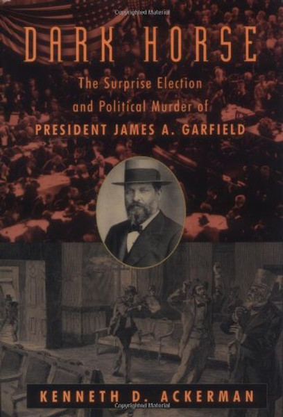 The Dark Horse: The Surprise Election and Political Murder of President James A. Garfield