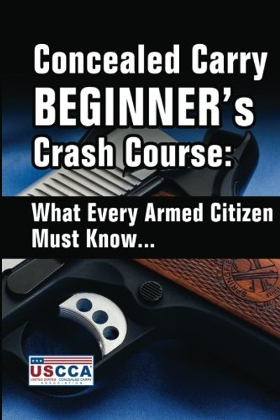 Concealed Carry Beginner's Crash Course: What Every Armed Citizen Must Know About Carrying A Concealed Firearm