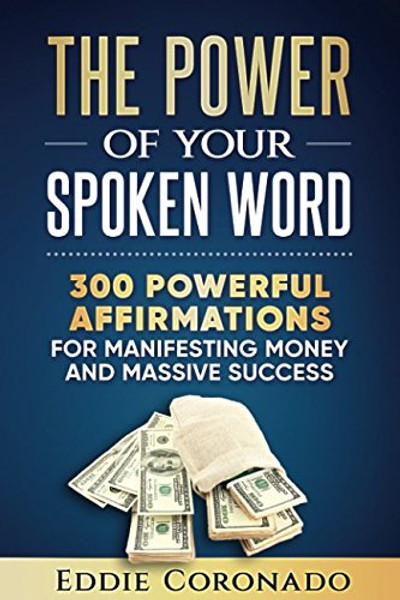 The Power Of Your Spoken Word: 300 Powerful Affirmations for Manifesting Money and Massive Success