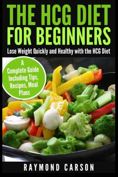 The HCG Diet for Beginners: Lose Weight Quickly and Healthy with the HCG Diet - A Complete Guide Including Tips, Recipes, Meal Plans
