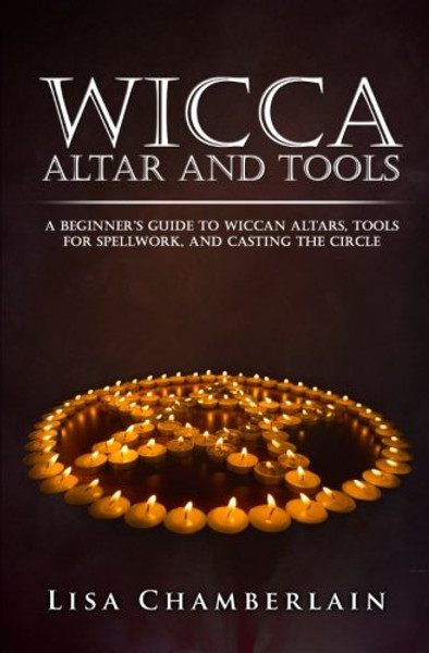 Wicca Altar and Tools: A Beginner??s Guide to Wiccan Altars, Tools for Spellwork, and Casting the Circle (Practicing the Craft) (Volume 2)