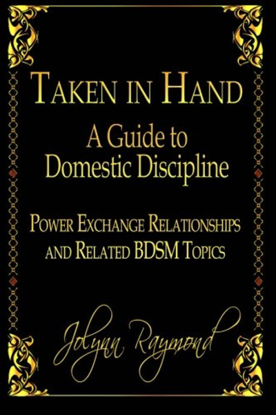 Taken In Hand: A Guide to Domestic Discipline, Power Exchange Relationships and Related BDSM Topics