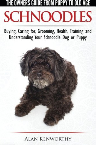 Schnoodles - The Owners Guide from Puppy to Old Age - Choosing, Caring for, Grooming, Health, Training and Understanding Your Schnoodle Dog