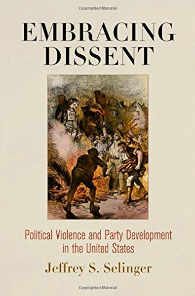 Embracing Dissent: Political Violence and Party Development in the United States (American Governance: Politics, Policy, and Public Law)