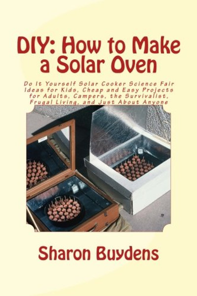 DIY: How to Make a Solar Oven: Do It Yourself Solar Cooker Science Fair Ideas for Kids, Cheap and Easy Projects for Adults, Campers, the Survivalist, Frugal Living, and Just About Anyone