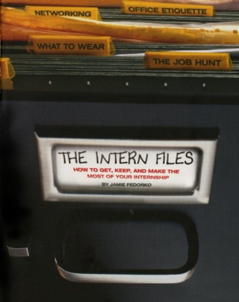 The Intern Files: How to Get, Keep, and Make the Most of Your Internship