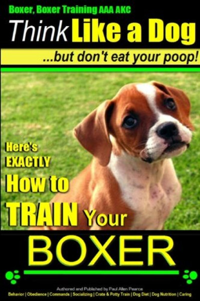 Boxer, Boxer Training AAA AKC: Think Like a Dog - But Don't Eat Your Poop! |: Boxer Breed Expert Training - Here's EXACTLY How To TRAIN Your Boxer (Volume 1)