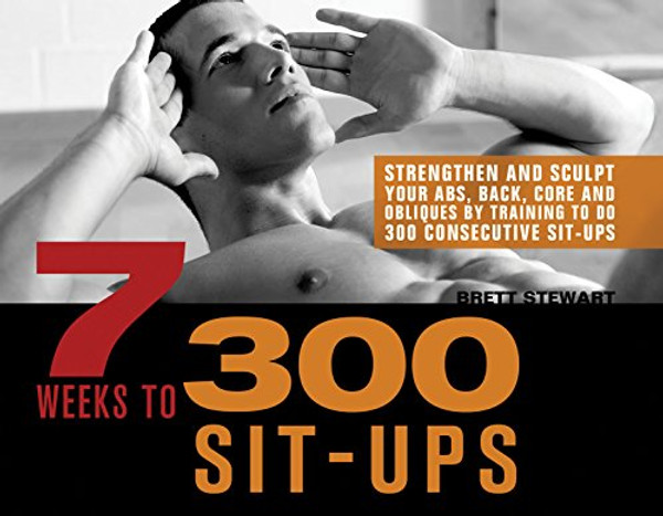 7 Weeks to 300 Sit-Ups: Strengthen and Sculpt Your Abs, Back, Core and Obliques by Training to Do 300 Consecutive Sit-Ups