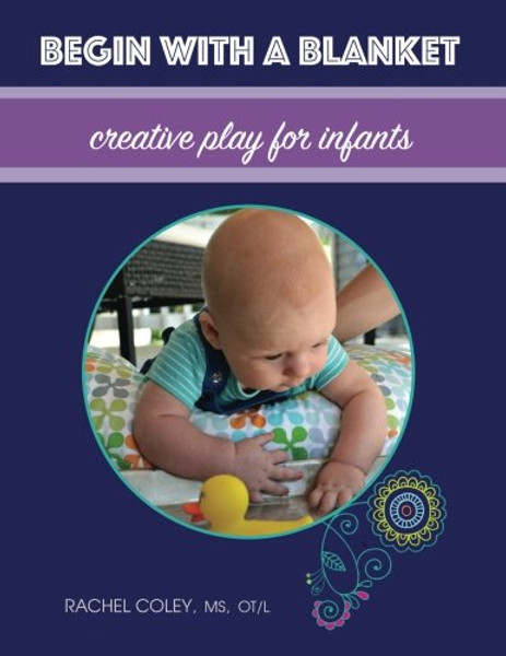 Begin With A Blanket: Creative Play For Infants (Baby Play: Developmental Fun From Birth To Beyond One) (Volume 1)