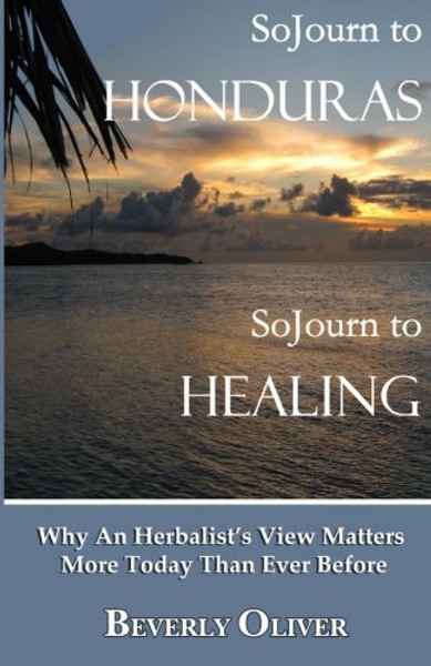 Sojourn to Honduras Sojourn to Healing: Why An Herbalist's View Matters More Today Than Ever Before