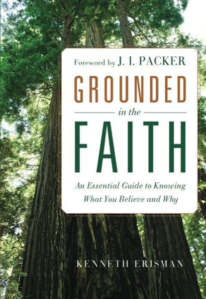 Grounded in the Faith: An Essential Guide to Knowing What You Believe and Why